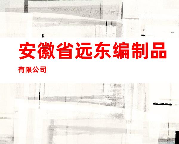 安徽省远东编制品有限公司